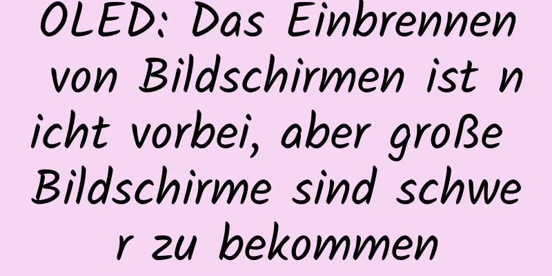 OLED: Das Einbrennen von Bildschirmen ist nicht vorbei, aber große Bildschirme sind schwer zu bekommen