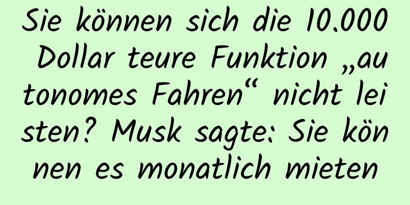 Sie können sich die 10.000 Dollar teure Funktion „autonomes Fahren“ nicht leisten? Musk sagte: Sie können es monatlich mieten