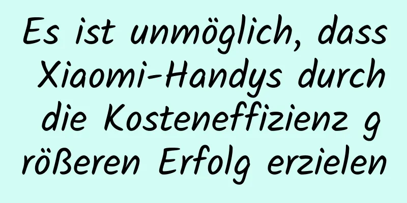 Es ist unmöglich, dass Xiaomi-Handys durch die Kosteneffizienz größeren Erfolg erzielen