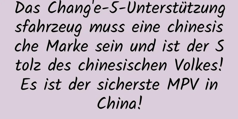 Das Chang'e-5-Unterstützungsfahrzeug muss eine chinesische Marke sein und ist der Stolz des chinesischen Volkes! Es ist der sicherste MPV in China!