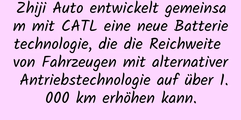 Zhiji Auto entwickelt gemeinsam mit CATL eine neue Batterietechnologie, die die Reichweite von Fahrzeugen mit alternativer Antriebstechnologie auf über 1.000 km erhöhen kann.
