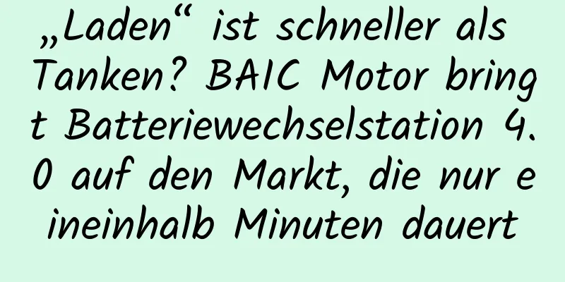 „Laden“ ist schneller als Tanken? BAIC Motor bringt Batteriewechselstation 4.0 auf den Markt, die nur eineinhalb Minuten dauert