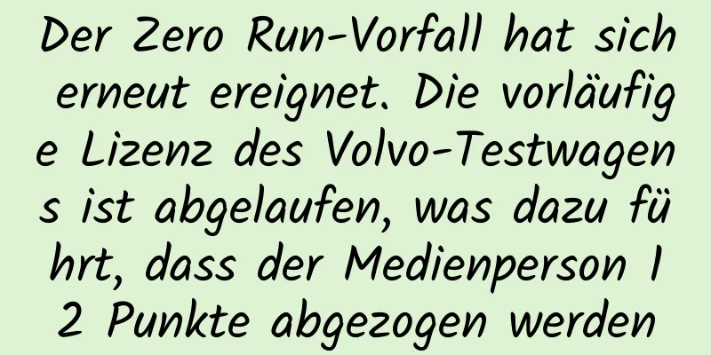 Der Zero Run-Vorfall hat sich erneut ereignet. Die vorläufige Lizenz des Volvo-Testwagens ist abgelaufen, was dazu führt, dass der Medienperson 12 Punkte abgezogen werden