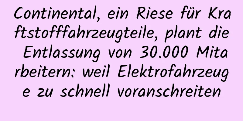 Continental, ein Riese für Kraftstofffahrzeugteile, plant die Entlassung von 30.000 Mitarbeitern: weil Elektrofahrzeuge zu schnell voranschreiten