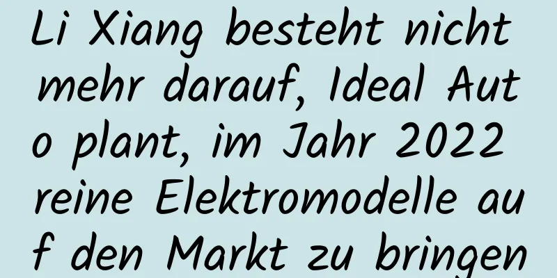 Li Xiang besteht nicht mehr darauf, Ideal Auto plant, im Jahr 2022 reine Elektromodelle auf den Markt zu bringen