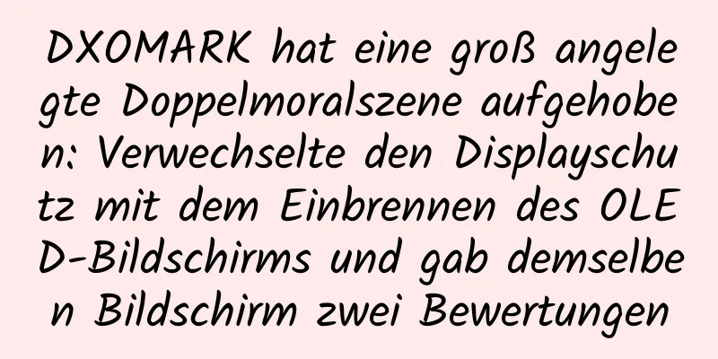 DXOMARK hat eine groß angelegte Doppelmoralszene aufgehoben: Verwechselte den Displayschutz mit dem Einbrennen des OLED-Bildschirms und gab demselben Bildschirm zwei Bewertungen