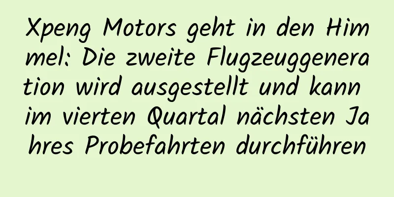 Xpeng Motors geht in den Himmel: Die zweite Flugzeuggeneration wird ausgestellt und kann im vierten Quartal nächsten Jahres Probefahrten durchführen