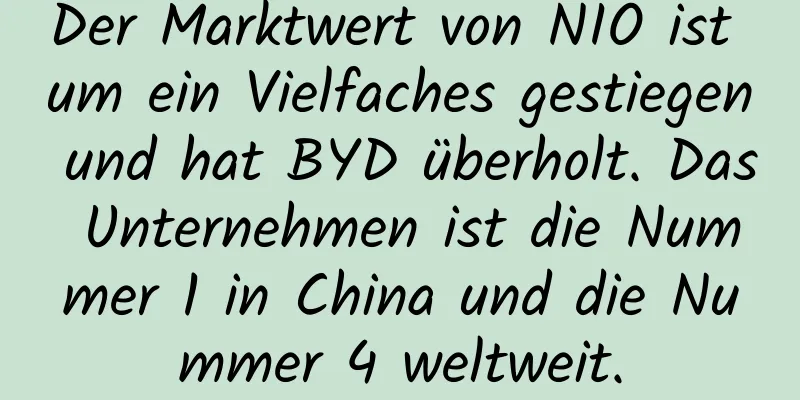 Der Marktwert von NIO ist um ein Vielfaches gestiegen und hat BYD überholt. Das Unternehmen ist die Nummer 1 in China und die Nummer 4 weltweit.