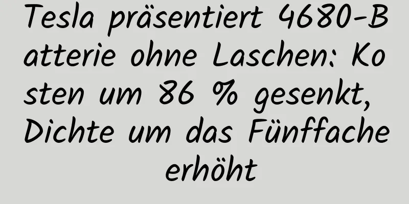 Tesla präsentiert 4680-Batterie ohne Laschen: Kosten um 86 % gesenkt, Dichte um das Fünffache erhöht