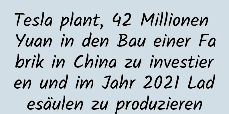 Tesla plant, 42 Millionen Yuan in den Bau einer Fabrik in China zu investieren und im Jahr 2021 Ladesäulen zu produzieren