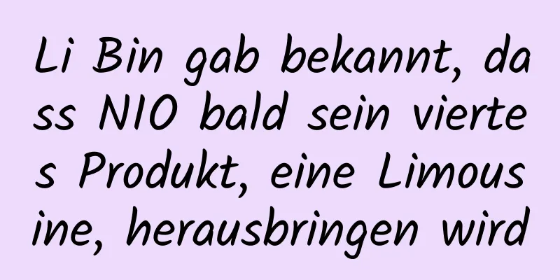 Li Bin gab bekannt, dass NIO bald sein viertes Produkt, eine Limousine, herausbringen wird