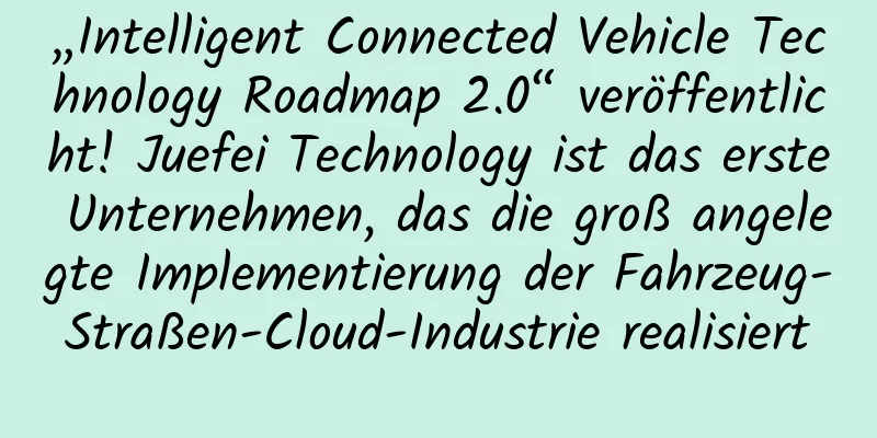 „Intelligent Connected Vehicle Technology Roadmap 2.0“ veröffentlicht! Juefei Technology ist das erste Unternehmen, das die groß angelegte Implementierung der Fahrzeug-Straßen-Cloud-Industrie realisiert