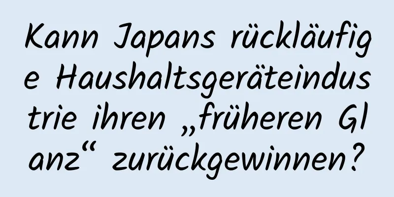 Kann Japans rückläufige Haushaltsgeräteindustrie ihren „früheren Glanz“ zurückgewinnen?