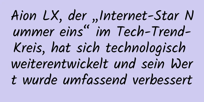 Aion LX, der „Internet-Star Nummer eins“ im Tech-Trend-Kreis, hat sich technologisch weiterentwickelt und sein Wert wurde umfassend verbessert