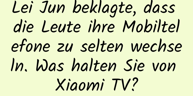 Lei Jun beklagte, dass die Leute ihre Mobiltelefone zu selten wechseln. Was halten Sie von Xiaomi TV?