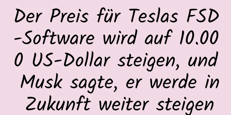 Der Preis für Teslas FSD-Software wird auf 10.000 US-Dollar steigen, und Musk sagte, er werde in Zukunft weiter steigen