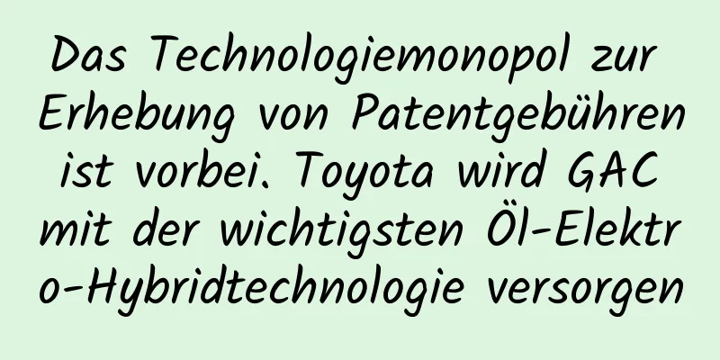 Das Technologiemonopol zur Erhebung von Patentgebühren ist vorbei. Toyota wird GAC mit der wichtigsten Öl-Elektro-Hybridtechnologie versorgen