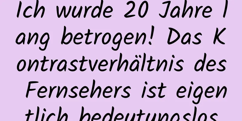 Ich wurde 20 Jahre lang betrogen! Das Kontrastverhältnis des Fernsehers ist eigentlich bedeutungslos