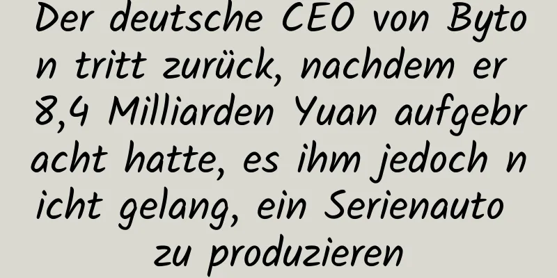 Der deutsche CEO von Byton tritt zurück, nachdem er 8,4 Milliarden Yuan aufgebracht hatte, es ihm jedoch nicht gelang, ein Serienauto zu produzieren