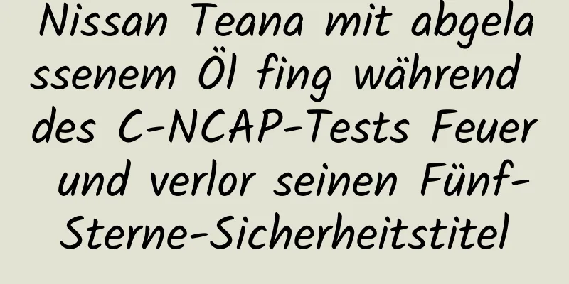 Nissan Teana mit abgelassenem Öl fing während des C-NCAP-Tests Feuer und verlor seinen Fünf-Sterne-Sicherheitstitel