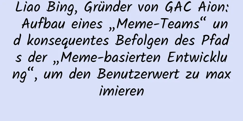 Liao Bing, Gründer von GAC Aion: Aufbau eines „Meme-Teams“ und konsequentes Befolgen des Pfads der „Meme-basierten Entwicklung“, um den Benutzerwert zu maximieren