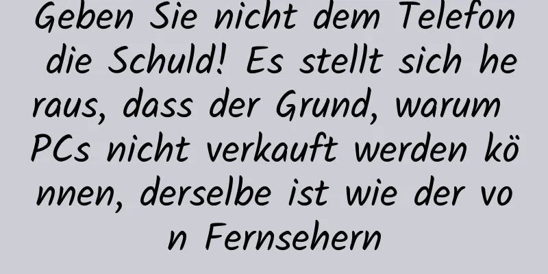 Geben Sie nicht dem Telefon die Schuld! Es stellt sich heraus, dass der Grund, warum PCs nicht verkauft werden können, derselbe ist wie der von Fernsehern