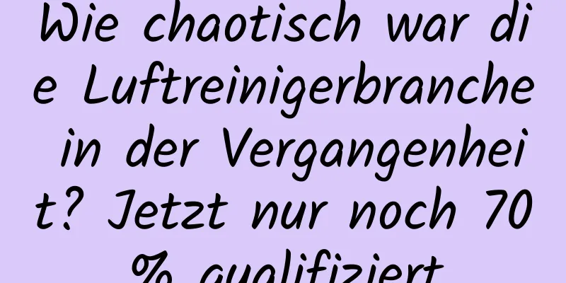 Wie chaotisch war die Luftreinigerbranche in der Vergangenheit? Jetzt nur noch 70% qualifiziert