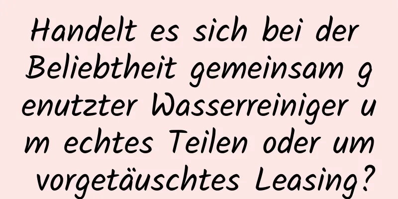 Handelt es sich bei der Beliebtheit gemeinsam genutzter Wasserreiniger um echtes Teilen oder um vorgetäuschtes Leasing?