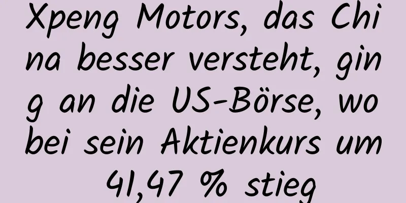 Xpeng Motors, das China besser versteht, ging an die US-Börse, wobei sein Aktienkurs um 41,47 % stieg
