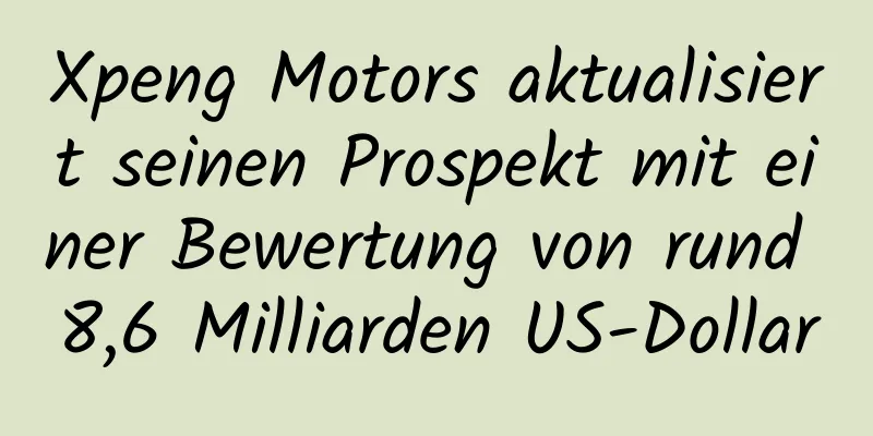 Xpeng Motors aktualisiert seinen Prospekt mit einer Bewertung von rund 8,6 Milliarden US-Dollar