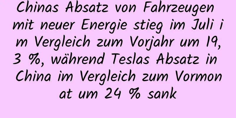 Chinas Absatz von Fahrzeugen mit neuer Energie stieg im Juli im Vergleich zum Vorjahr um 19,3 %, während Teslas Absatz in China im Vergleich zum Vormonat um 24 % sank