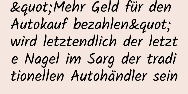 "Mehr Geld für den Autokauf bezahlen" wird letztendlich der letzte Nagel im Sarg der traditionellen Autohändler sein