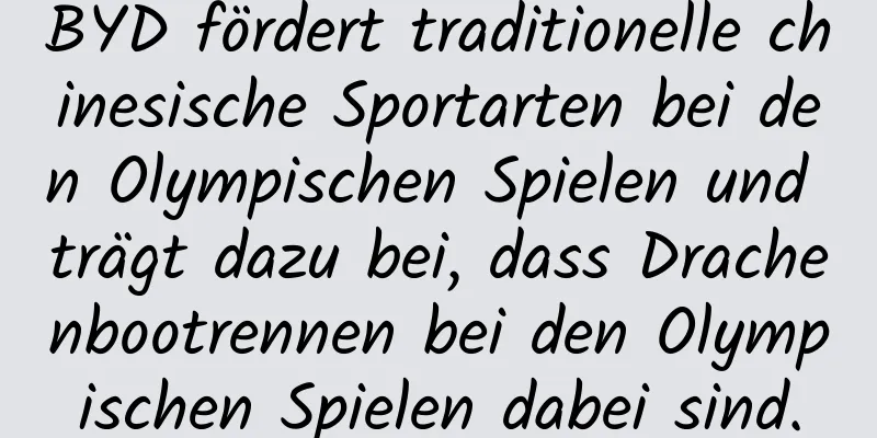 BYD fördert traditionelle chinesische Sportarten bei den Olympischen Spielen und trägt dazu bei, dass Drachenbootrennen bei den Olympischen Spielen dabei sind.