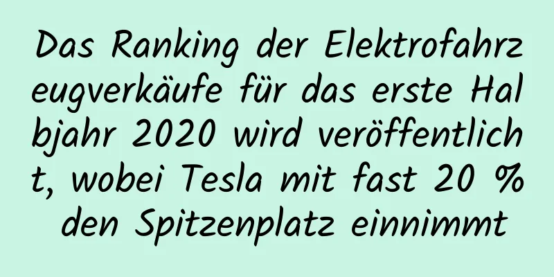 Das Ranking der Elektrofahrzeugverkäufe für das erste Halbjahr 2020 wird veröffentlicht, wobei Tesla mit fast 20 % den Spitzenplatz einnimmt
