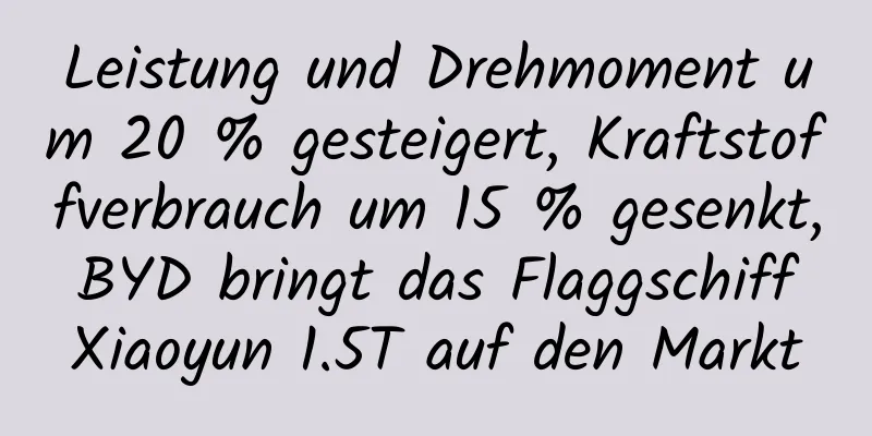 Leistung und Drehmoment um 20 % gesteigert, Kraftstoffverbrauch um 15 % gesenkt, BYD bringt das Flaggschiff Xiaoyun 1.5T auf den Markt