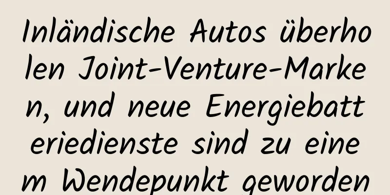 Inländische Autos überholen Joint-Venture-Marken, und neue Energiebatteriedienste sind zu einem Wendepunkt geworden
