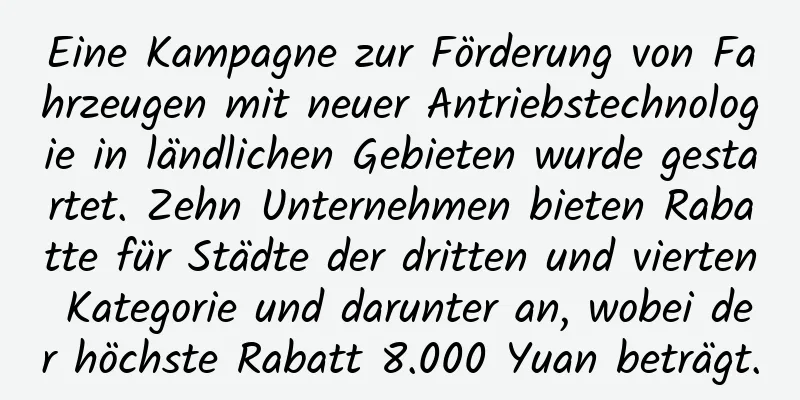 Eine Kampagne zur Förderung von Fahrzeugen mit neuer Antriebstechnologie in ländlichen Gebieten wurde gestartet. Zehn Unternehmen bieten Rabatte für Städte der dritten und vierten Kategorie und darunter an, wobei der höchste Rabatt 8.000 Yuan beträgt.