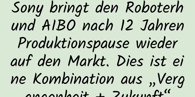 Sony bringt den Roboterhund AIBO nach 12 Jahren Produktionspause wieder auf den Markt. Dies ist eine Kombination aus „Vergangenheit + Zukunft“
