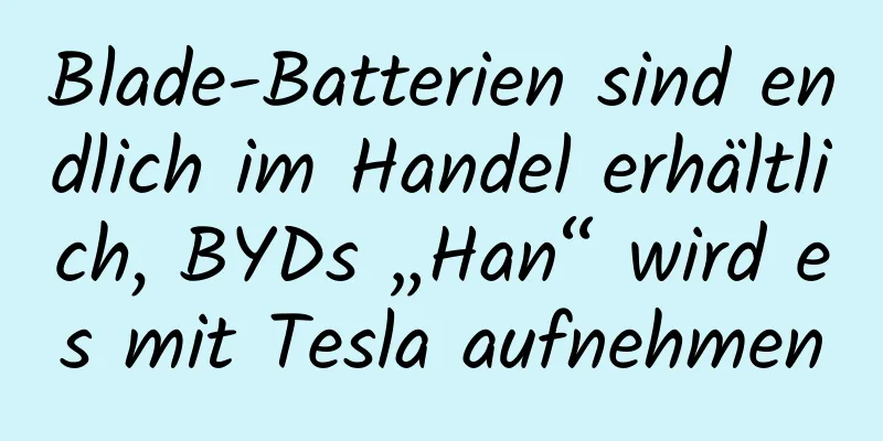 Blade-Batterien sind endlich im Handel erhältlich, BYDs „Han“ wird es mit Tesla aufnehmen