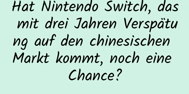 Hat Nintendo Switch, das mit drei Jahren Verspätung auf den chinesischen Markt kommt, noch eine Chance?