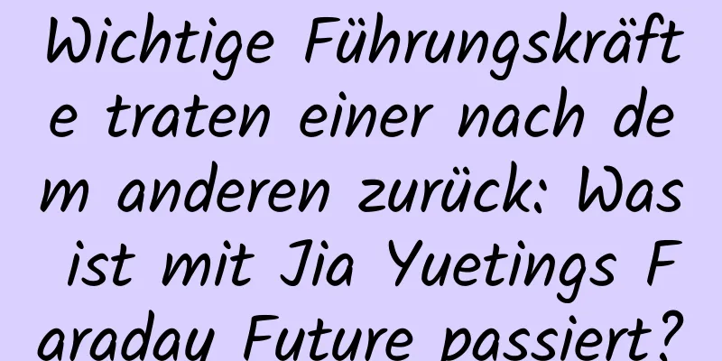 Wichtige Führungskräfte traten einer nach dem anderen zurück: Was ist mit Jia Yuetings Faraday Future passiert?
