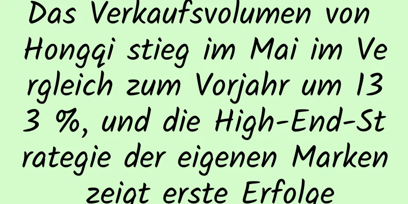 Das Verkaufsvolumen von Hongqi stieg im Mai im Vergleich zum Vorjahr um 133 %, und die High-End-Strategie der eigenen Marken zeigt erste Erfolge