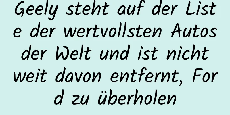 Geely steht auf der Liste der wertvollsten Autos der Welt und ist nicht weit davon entfernt, Ford zu überholen