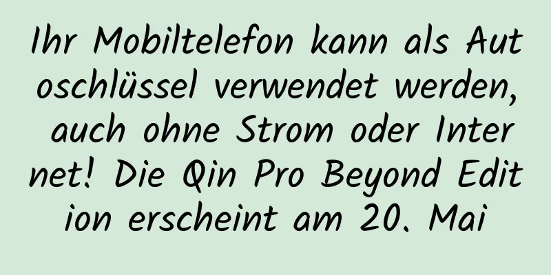 Ihr Mobiltelefon kann als Autoschlüssel verwendet werden, auch ohne Strom oder Internet! Die Qin Pro Beyond Edition erscheint am 20. Mai