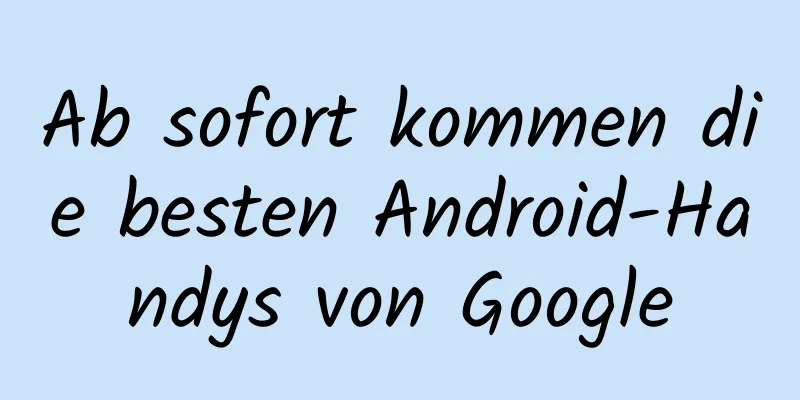 Ab sofort kommen die besten Android-Handys von Google