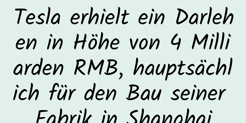 Tesla erhielt ein Darlehen in Höhe von 4 Milliarden RMB, hauptsächlich für den Bau seiner Fabrik in Shanghai