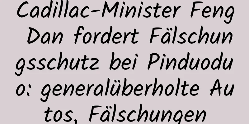 Cadillac-Minister Feng Dan fordert Fälschungsschutz bei Pinduoduo: generalüberholte Autos, Fälschungen