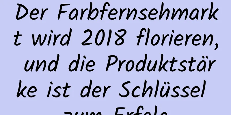 Der Farbfernsehmarkt wird 2018 florieren, und die Produktstärke ist der Schlüssel zum Erfolg
