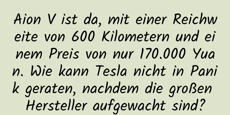 Aion V ist da, mit einer Reichweite von 600 Kilometern und einem Preis von nur 170.000 Yuan. Wie kann Tesla nicht in Panik geraten, nachdem die großen Hersteller aufgewacht sind?