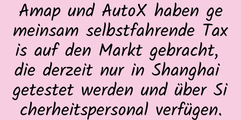 Amap und AutoX haben gemeinsam selbstfahrende Taxis auf den Markt gebracht, die derzeit nur in Shanghai getestet werden und über Sicherheitspersonal verfügen.
